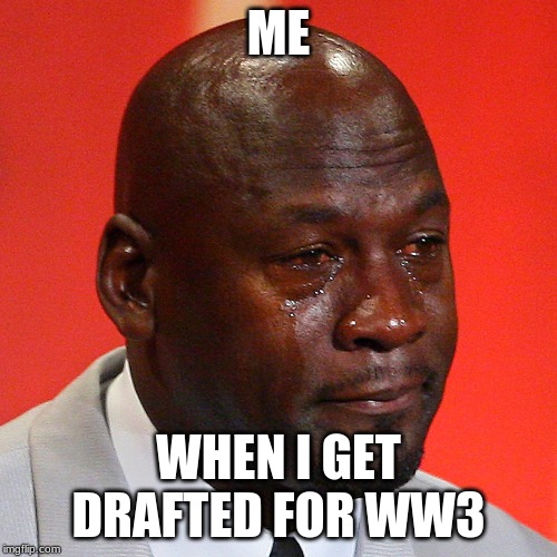 Black guy crying | ME; WHEN I GET DRAFTED FOR WW3 | image tagged in black guy crying | made w/ Imgflip meme maker