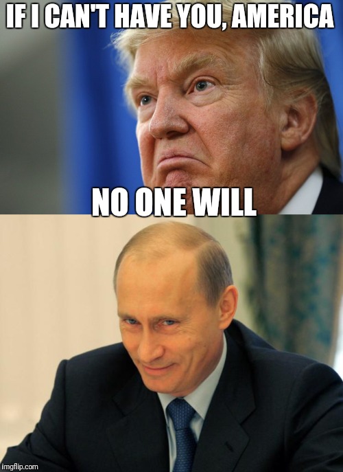 IF I CAN'T HAVE YOU, AMERICA; NO ONE WILL | image tagged in vladimir putin smiling,angry trump | made w/ Imgflip meme maker