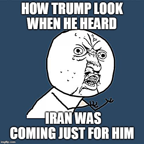Y U No Meme | HOW TRUMP LOOK WHEN HE HEARD; IRAN WAS COMING JUST FOR HIM | image tagged in memes,y u no | made w/ Imgflip meme maker