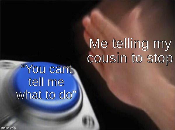 Blank Nut Button Meme | Me telling my cousin to stop; "You cant tell me what to do" | image tagged in memes,blank nut button | made w/ Imgflip meme maker