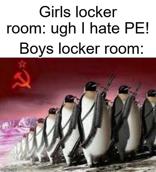 communist | Girls locker room: ugh I hate PE! Boys locker room: | image tagged in funny,memes,boys,girls,penguin,communism | made w/ Imgflip meme maker