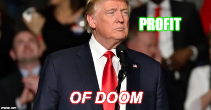 PROFIT; OF DOOM | image tagged in politics,donald trump,trump,dictator,greed | made w/ Imgflip meme maker