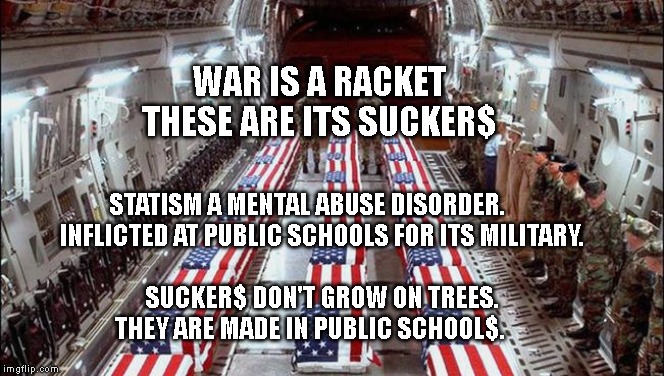 Military caskets | WAR IS A RACKET   THESE ARE ITS SUCKER$; STATISM A MENTAL ABUSE DISORDER.       INFLICTED AT PUBLIC SCHOOLS FOR ITS MILITARY.                                                    
    SUCKER$ DON'T GROW ON TREES.            THEY ARE MADE IN PUBLIC SCHOOL$. | image tagged in military caskets | made w/ Imgflip meme maker