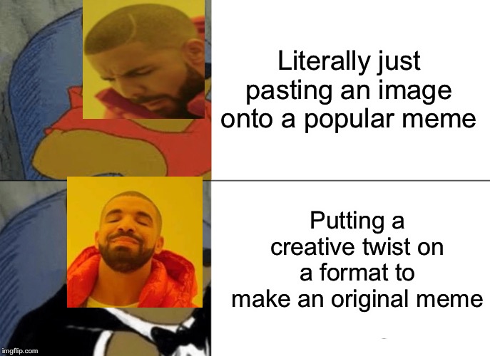 I am totally not running out of meme ideas | Literally just pasting an image onto a popular meme; Putting a creative twist on a format to make an original meme | image tagged in memes,tuxedo winnie the pooh,drake | made w/ Imgflip meme maker