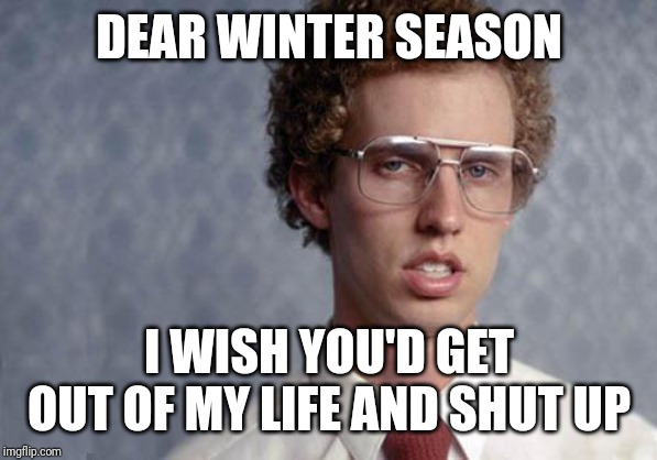 Idk about u but I'm jus ready for this cold whether to end | DEAR WINTER SEASON; I WISH YOU'D GET OUT OF MY LIFE AND SHUT UP | image tagged in napoleon dynamite,memes | made w/ Imgflip meme maker