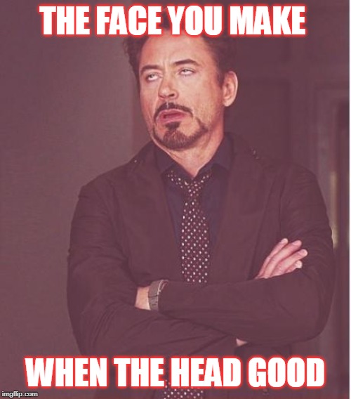 Face You Make Robert Downey Jr | THE FACE YOU MAKE; WHEN THE HEAD GOOD | image tagged in memes,face you make robert downey jr | made w/ Imgflip meme maker