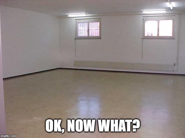 Empty Room | OK, NOW WHAT? | image tagged in empty room | made w/ Imgflip meme maker