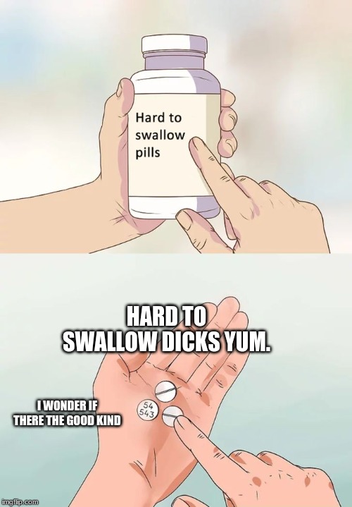 Hard To Swallow Pills | HARD TO SWALLOW DICKS YUM. I WONDER IF THERE THE GOOD KIND | image tagged in memes,hard to swallow pills | made w/ Imgflip meme maker