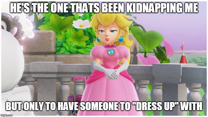 PEACH THOT | HE'S THE ONE THATS BEEN KIDNAPPING ME BUT ONLY TO HAVE SOMEONE TO "DRESS UP" WITH | image tagged in peach thot | made w/ Imgflip meme maker