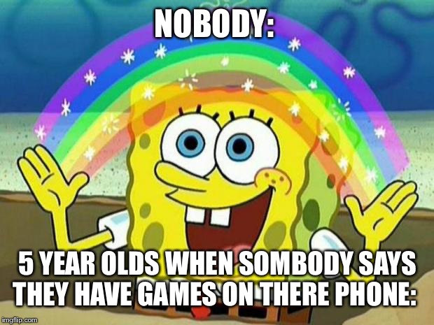 spongebob rainbow | NOBODY:; 5 YEAR OLDS WHEN SOMBODY SAYS THEY HAVE GAMES ON THERE PHONE: | image tagged in spongebob rainbow | made w/ Imgflip meme maker
