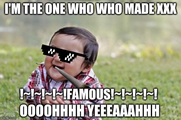 Evil Toddler Meme | I'M THE ONE WHO WHO MADE XXX; !~!~!~!~!FAMOUS!~!~!~!~! OOOOHHHH YEEEAAAHHH | image tagged in memes,evil toddler | made w/ Imgflip meme maker