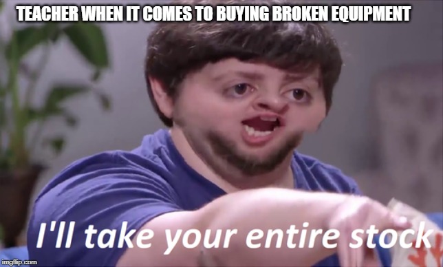 TEACHER WHEN IT COMES TO BUYING BROKEN EQUIPMENT | image tagged in i'll take your entire stock | made w/ Imgflip meme maker