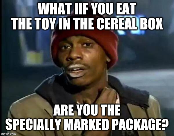 Y'all Got Any More Of That Meme | WHAT IIF YOU EAT THE TOY IN THE CEREAL BOX; ARE YOU THE SPECIALLY MARKED PACKAGE? | image tagged in memes,y'all got any more of that | made w/ Imgflip meme maker