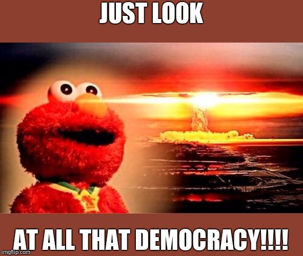 elmo nuclear explosion | JUST LOOK AT ALL THAT DEMOCRACY!!!! | image tagged in elmo nuclear explosion | made w/ Imgflip meme maker