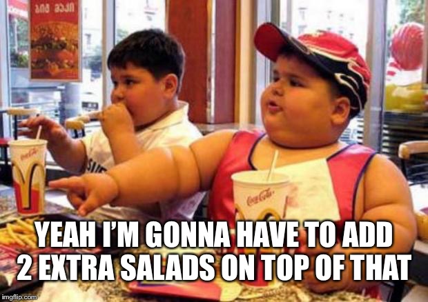 Fat McDonald's Kid | YEAH I’M GONNA HAVE TO ADD 2 EXTRA SALADS ON TOP OF THAT | image tagged in fat mcdonald's kid | made w/ Imgflip meme maker
