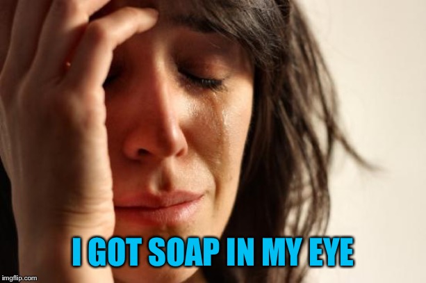 First World Problems Meme | I GOT SOAP IN MY EYE | image tagged in memes,first world problems | made w/ Imgflip meme maker