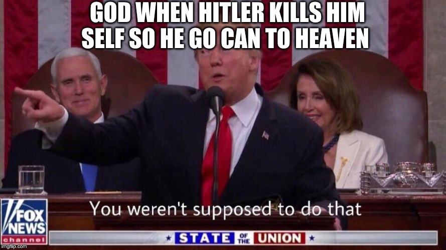 you werent supposed to do that | GOD WHEN HITLER KILLS HIM SELF SO HE GO CAN TO HEAVEN | image tagged in you werent supposed to do that | made w/ Imgflip meme maker