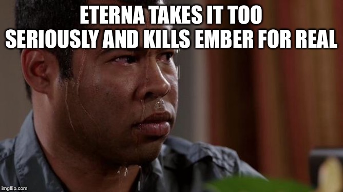 sweating bullets | ETERNA TAKES IT TOO SERIOUSLY AND KILLS EMBER FOR REAL | image tagged in sweating bullets | made w/ Imgflip meme maker