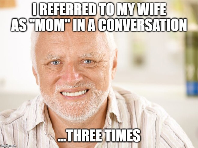 Awkward smiling old man | I REFERRED TO MY WIFE AS "MOM" IN A CONVERSATION; ...THREE TIMES | image tagged in awkward smiling old man | made w/ Imgflip meme maker