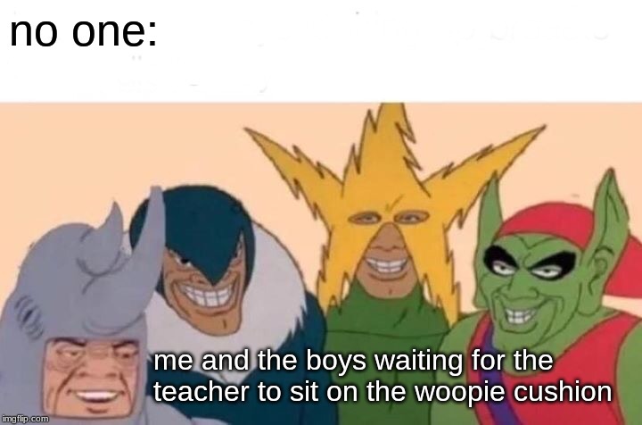 Me And The Boys | no one:; me and the boys waiting for the teacher to sit on the whoopie cushion | image tagged in memes,me and the boys | made w/ Imgflip meme maker