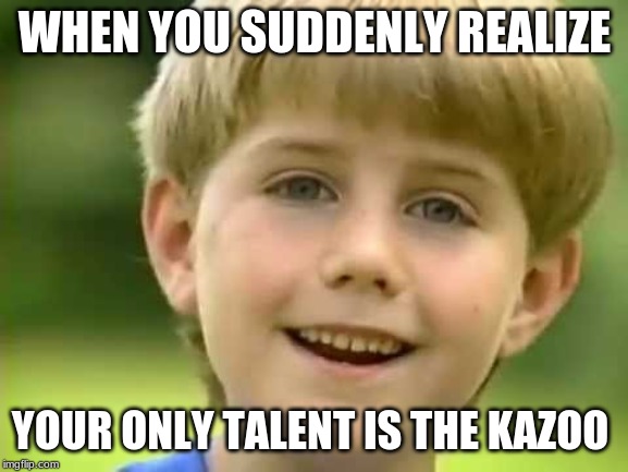 Kazoo Kid | WHEN YOU SUDDENLY REALIZE; YOUR ONLY TALENT IS THE KAZOO | image tagged in kazoo kid | made w/ Imgflip meme maker