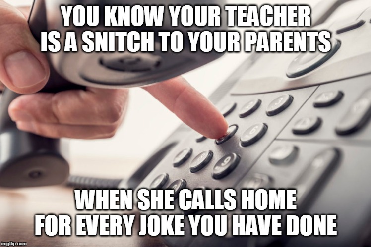 teacher | YOU KNOW YOUR TEACHER IS A SNITCH TO YOUR PARENTS; WHEN SHE CALLS HOME FOR EVERY JOKE YOU HAVE DONE | image tagged in funny memes | made w/ Imgflip meme maker