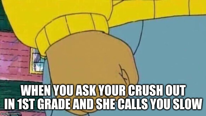 Arthur Fist Meme |  WHEN YOU ASK YOUR CRUSH OUT IN 1ST GRADE AND SHE CALLS YOU SLOW | image tagged in memes,arthur fist | made w/ Imgflip meme maker
