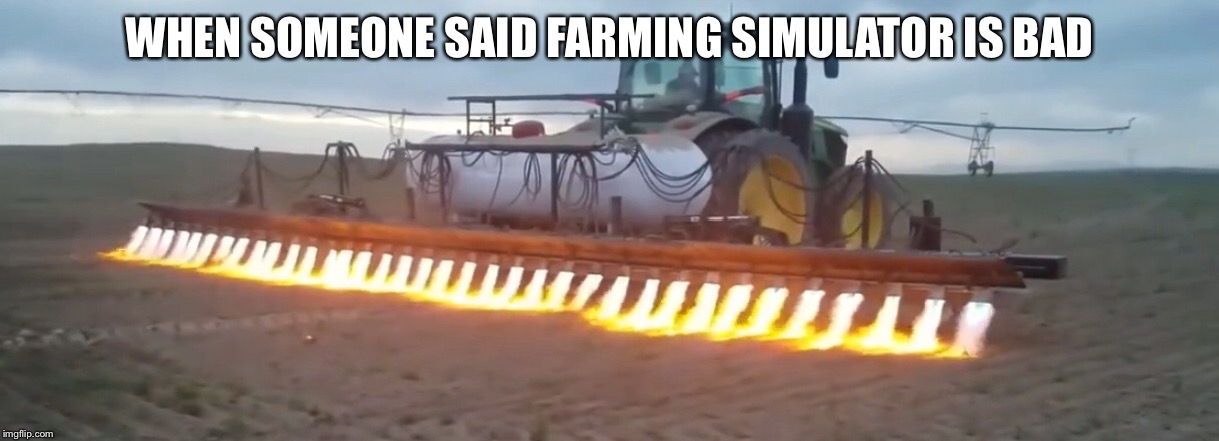 When someone said farming simulator is bad | WHEN SOMEONE SAID FARMING SIMULATOR IS BAD | image tagged in farming | made w/ Imgflip meme maker