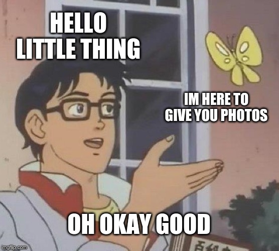 Is This A Pigeon | HELLO LITTLE THING; IM HERE TO GIVE YOU PHOTOS; OH OKAY GOOD | image tagged in memes,is this a pigeon | made w/ Imgflip meme maker