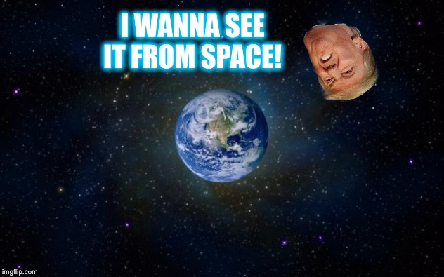 planet earth from space | I WANNA SEE IT FROM SPACE! | image tagged in planet earth from space | made w/ Imgflip meme maker