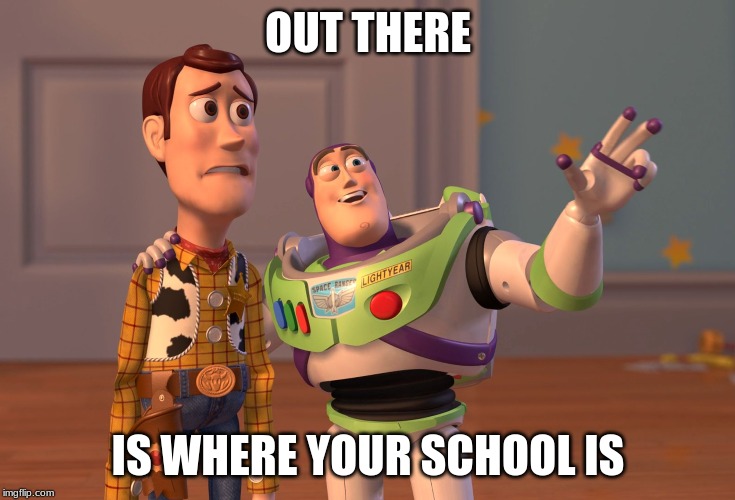 X, X Everywhere | OUT THERE; IS WHERE YOUR SCHOOL IS | image tagged in memes,x x everywhere | made w/ Imgflip meme maker