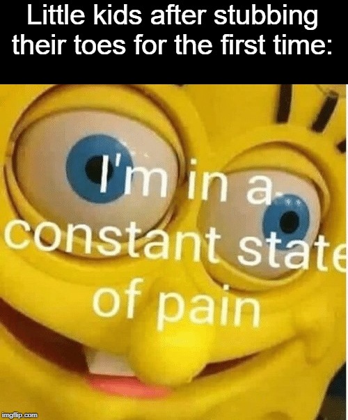 Sure, sure. | Little kids after stubbing their toes for the first time: | image tagged in i'm in a constant state of pain,little kid,toes,boi | made w/ Imgflip meme maker
