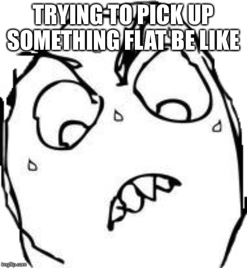 Sweaty Concentrated Rage Face Meme | TRYING TO PICK UP SOMETHING FLAT BE LIKE | image tagged in memes,sweaty concentrated rage face | made w/ Imgflip meme maker
