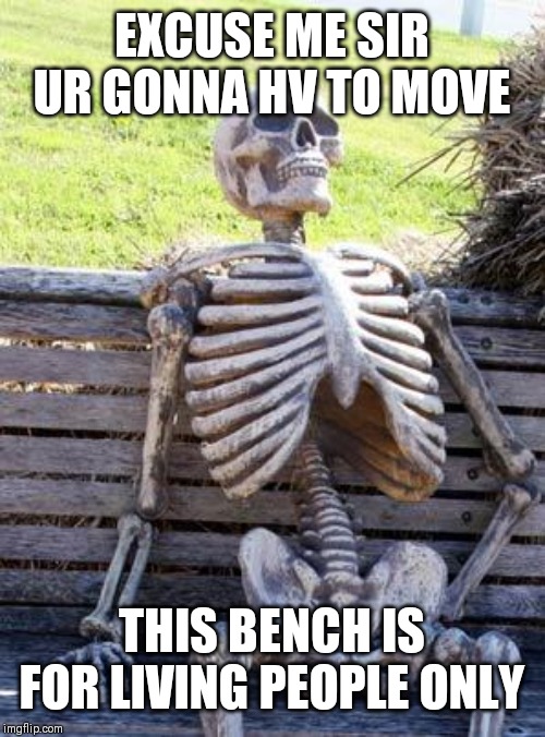 Waiting Skeleton Meme | EXCUSE ME SIR UR GONNA HV TO MOVE; THIS BENCH IS FOR LIVING PEOPLE ONLY | image tagged in memes,waiting skeleton | made w/ Imgflip meme maker