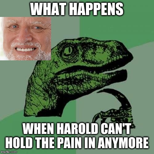 Philosoraptor | WHAT HAPPENS; WHEN HAROLD CAN'T HOLD THE PAIN IN ANYMORE | image tagged in memes,philosoraptor | made w/ Imgflip meme maker