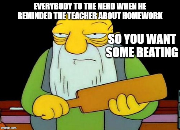 That's a paddlin' Meme | EVERYBODY TO THE NERD WHEN HE REMINDED THE TEACHER ABOUT HOMEWORK; SO YOU WANT SOME BEATING | image tagged in memes,that's a paddlin' | made w/ Imgflip meme maker