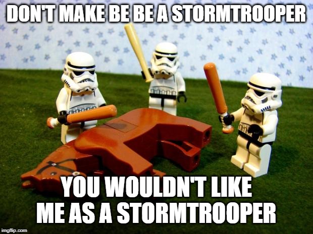 Beating a dead horse | DON'T MAKE BE BE A STORMTROOPER; YOU WOULDN'T LIKE ME AS A STORMTROOPER | image tagged in beating a dead horse | made w/ Imgflip meme maker