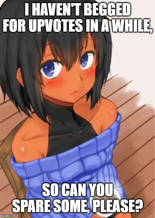I HAVEN'T BEGGED FOR UPVOTES IN A WHILE, SO CAN YOU SPARE SOME, PLEASE? | made w/ Imgflip meme maker