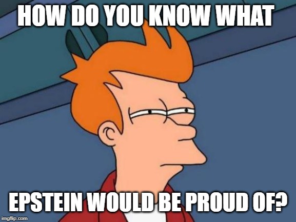 Futurama Fry Meme | HOW DO YOU KNOW WHAT EPSTEIN WOULD BE PROUD OF? | image tagged in memes,futurama fry | made w/ Imgflip meme maker
