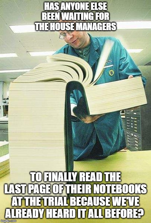 Thick book reading | HAS ANYONE ELSE BEEN WAITING FOR THE HOUSE MANAGERS; TO FINALLY READ THE LAST PAGE OF THEIR NOTEBOOKS AT THE TRIAL BECAUSE WE'VE ALREADY HEARD IT ALL BEFORE? | image tagged in thick book reading | made w/ Imgflip meme maker