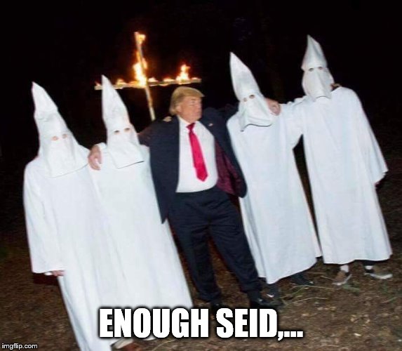 Trump is KKK  | ENOUGH SEID,... | image tagged in trump is kkk | made w/ Imgflip meme maker