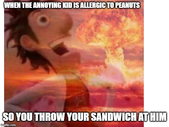 WHEN THE ANNOYING KID IS ALLERGIC TO PEANUTS; SO YOU THROW YOUR SANDWICH AT HIM | image tagged in mushroomcloudy | made w/ Imgflip meme maker