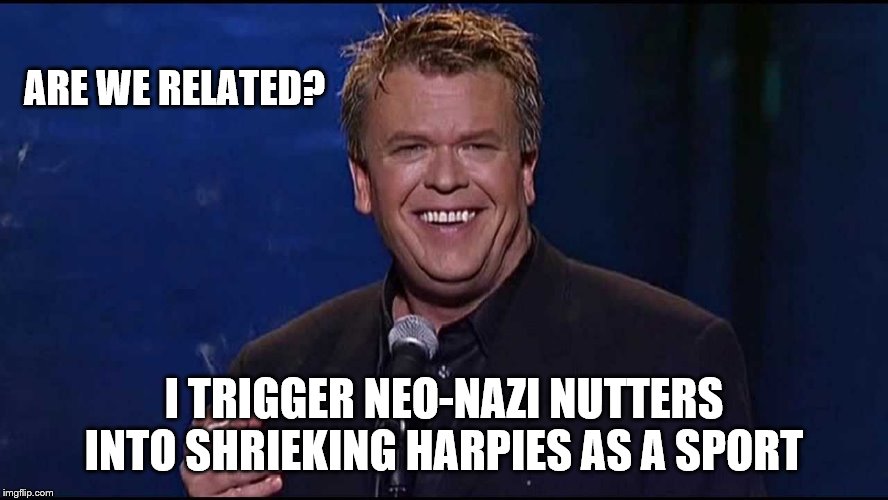Ron White | ARE WE RELATED? I TRIGGER NEO-NAZI NUTTERS INTO SHRIEKING HARPIES AS A SPORT | image tagged in ron white | made w/ Imgflip meme maker