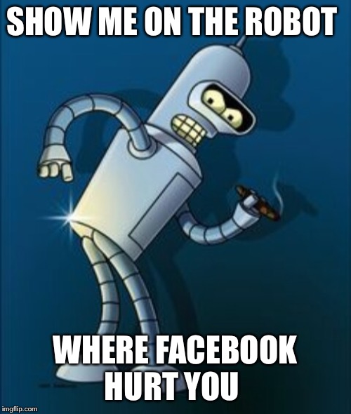 Bender shinny metal ass | SHOW ME ON THE ROBOT; WHERE FACEBOOK HURT YOU | image tagged in bender shinny metal ass | made w/ Imgflip meme maker