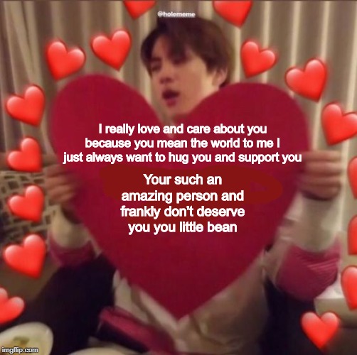 I really love and care about you because you mean the world to me I just always want to hug you and support you; Your such an amazing person and frankly don't deserve you you little bean | made w/ Imgflip meme maker