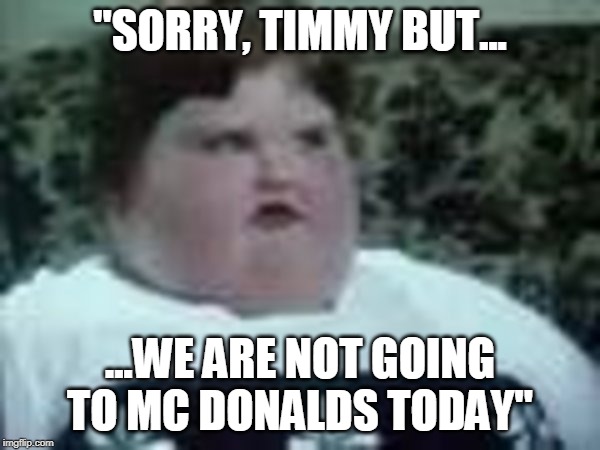 timmy and mc donalds | "SORRY, TIMMY BUT... ...WE ARE NOT GOING TO MC DONALDS TODAY" | image tagged in funny memes | made w/ Imgflip meme maker