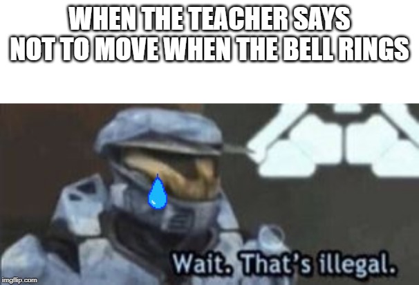 wait. that's illegal | WHEN THE TEACHER SAYS NOT TO MOVE WHEN THE BELL RINGS | image tagged in wait that's illegal | made w/ Imgflip meme maker