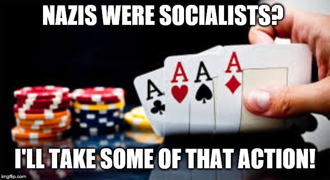 poker | NAZIS WERE SOCIALISTS? I'LL TAKE SOME OF THAT ACTION! | image tagged in poker | made w/ Imgflip meme maker