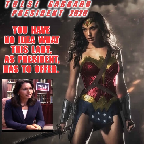 Badass Wonder Woman | T  U  L  S  I      G A B B A R D
      P R E S I D E N T    2020; YOU  HAVE  NO  IDEA  WHAT  THIS  LADY,   AS  PRESIDENT,  HAS  TO  OFFER. | image tagged in badass wonder woman | made w/ Imgflip meme maker