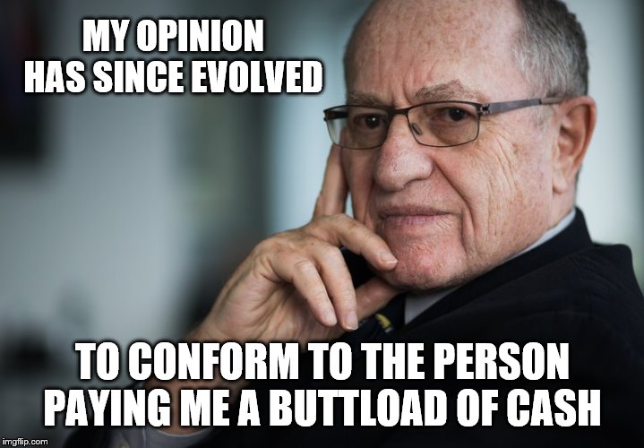 Alan Dershowitz | MY OPINION HAS SINCE EVOLVED TO CONFORM TO THE PERSON PAYING ME A BUTTLOAD OF CASH | image tagged in alan dershowitz | made w/ Imgflip meme maker